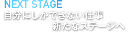 NEXT STAGE -自分しかできない仕事 新たなステージへ-